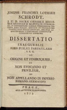 Josephi Francisci Lotharii Schrodt ... In Universitate Carolo-Ferdinandea Pragensi Iuris Publici ... Dissertatio Inauguralis Iuris Publici Particularis ... De Origine Et Finibus Iuris, De Non Evocando Et Privilegii, De Non Appellando In Imperio Romano-Germanico