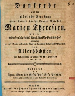 Dankrede auf die glückliche Genesung Ihrer Kaiserl. Königl. Apostol. Majestät Marien Theresien : Als eine hochansehnliche kaiserl. königl. illyrische Sanitäts-Hofdeputation den 24ten Brachm. 1767. in der Kirche des akademischen Collegii der Gesellschaft Jesu dem Allerhöchsten ein feyerliches Dankopfer für Dieselbe entrichtete