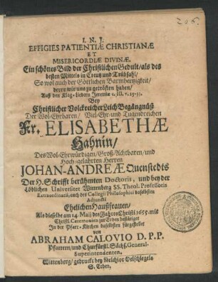 Effigies Patientiae Christianae Et Misericordiae Divinae. Ein schönes Bild der Christlichen Gedult/ als des besten Mittels in Creutz und Trübsahl/ So wol auch der Göttlichen Barmhertzigkeit/ derer wir uns zu getrösten haben/ : Auß den Klag-Liedern Jeremiae c. III. v. 25-33. Bey ... LeichBegängnüß Der ... Fr. Elisabethae Hahnin/ Des ... Johan-Andreae Quenstedts Der H. Schrifft berühmten Doctoris, und bey der Löblichen Universitet Wittenberg SS. Theol. Professoris Extraordinarii, ... Ehelichen Haußfrauen/ Als dieselbe am 14. Maii ... 1655. mit Christl. Ceremonien zur Erden bestätiget In der Pfarr-Kirchen daselbsten fürgestellet