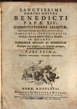 Sanctissimi Domini Nostri Benedicti Papae XIV. Constitutiones Selectae, Nec Non Bullae, Decreta, Epistolae, &c. : Parochis, Confessariis, Omnibusque Animarum Pastoribus Utiliores ac Necessariae, In Quibus Theologiae Moralis Ac Dogmaticae Praecepta vere insignia, ex Scripturis praecipue, ac Sacris Canonibus traduntur, 1