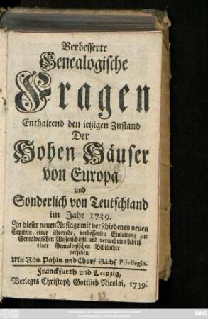Verbesserte Genealogische Fragen Enthaltend den ietzigen Zustand Der Hohen Häuser von Europa und Sonderlich von Teutschland im Jahr 1739