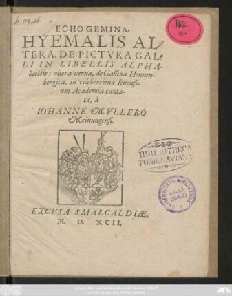ECHO GEMINA,|| HYEMALIS AL=||TERA, DE PICTVRA GAL=||LI IN LIBELLIS ALPHA-||beticis: altera verna, de Gallina Hennen-||bergica, in celeberrima Ienensi-||um Academia canta-||ta, à || IOHANNE MVLLERO || Meinungensi.||