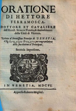 Oratione Di Hettore Ferramosca, Dottore Et Cavaliere dell' Eccell. Senato Veneto, & Ambasciatore della Città di Vicenza : Recitata al Serenissimo Prencipe di Venetia, il Sig. Lunardo Donato per congratulatione della sua elettione al Prencipato