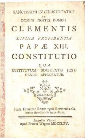 Sanctissimi In Christo Patris Et Domini Nostri Domini Clementis Divina Providentia Papae XIII. Constitutio Qua Institutum Societatis Jesu denuo approbatur : Romae, MDCCLXV, Typis Reverendae Camerae Apostolicae