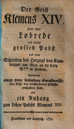 Der Geist Klemens XIV. : samt einer Lobrede auf diesen grossen Pabst und dem Schreiben des Herzogs von Kumberland aus Rom an die Lady B** in London, worinnen einige ganz besondere charakteristische Züge des verstorbenen Pabsts enthalten sind ; als ein Anhang zum Leben Pabsts Klemens XIV.