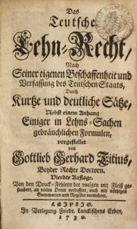 Das Teutsche Lehn-Recht : Nach Seiner eigenen Beschaffenheit und Verfassung des Teutschen Staats, Durch Kurtze und deutliche Sätze ; Nebst einem Anhang Einiger in Lehns-Sachen gebräuchlichen Formulen