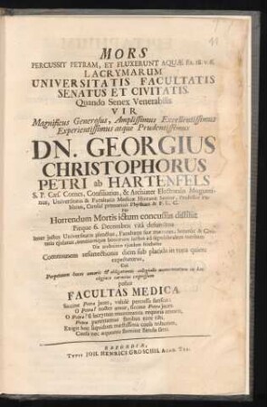 Mors Percussit Petram, Et Fluxerunt Aquæ Ex. 18. v.6 : Lacrymarum Universitatis Facultatis Senatus Et Civitatis Quando ... Dn. Georgius Christophorus Petri ab Hartenfels S. P. Cæs. Comes ... Per Horrendum Mortis ictum concussus dissiliit Pieque 6. Decembris vita defunctus ... Cui Perpetuum hocce amoris & obligationis collegialis monumentum in hoc elegiaco carmine expressum posuit Facultas Medica ...