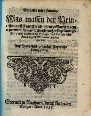 Warhaffte newe Zeittung, was massen der Princessin auß Franckreich Henry Mariette ... naher Engellandt geführt, vnnd daselbsten das Beyläger mit Carl dem ersten ... gehalten worden : Auß Frantzösisch ...