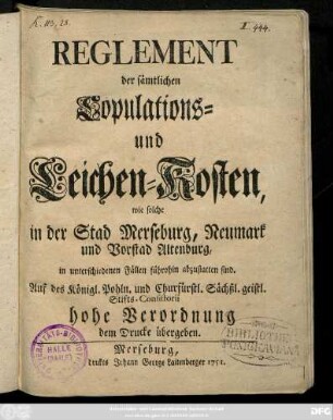 Reglement der sämmtlichen Copulations- und Leichen-Kosten, wie solche in der Stad Merseburg, Neumark und Vorstad Altenburg, in unterschiedenen Fällen führohin abzustatten sind : Auf des Königl. Pohln. und Churfürstl. Sächßl. geistl. Stifts-Consistorii hohe Verordnung dem Drucke übergeben