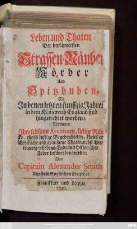 Leben und Thaten Der berühmtesten Strassen-Räuber Mörder Und Spitzbuben, So Jn denen letzten funffzig Jahren in dem Königreich England sind hingerichtet worden : Worinnen Jhre seltsame Aventuren, listige Räncke, theils lustige Begebenheiten, theils erschreckliche und grausame Thaten, nebst ihren traurigen Lebens-Ende, mit Historischer Feder beschrieben werden