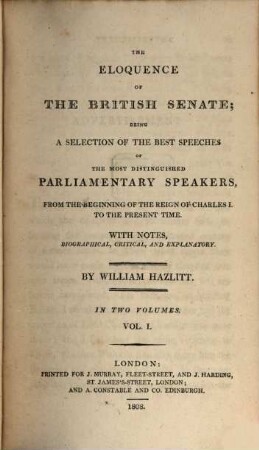 The eloquence of the British Senate : being a selection of the best speeches of the most distingnished parliamentary speakers, from the beginning of the reign of Charles I. to the present time ; With notes, biographical, critical and explanatory. 1. - VIII, 525 S.
