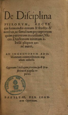 De Disciplina Pverorvm : recte que formandis eorum & studijs & moribus, ac simul tam preceptorum quam parentum in eosdem Officio : Doctorum uirorum libelli aliquot uere aurei ...