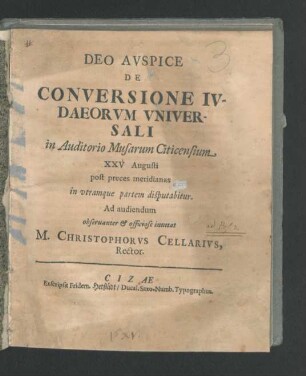 Deo Auspice De Conversione Judaeorum Universali in Auditorio Musarum Citicensium XXV Augusti post preces meridianas in utramque partem disputabitur : Ad audiendum observanter & officiose invitat M. Christophorus Cellarius, Rector
