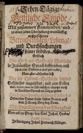 Zehen-Tägige Geistliche Einöde : Mit zusammen stimmenden, und zu eines jeden Uberhebung weitläuffig außgeführten Betrachtungen, Lesunge[n], und Durchsuchungen seiner selbsten ; Erstlich Vor alle so wol Geist- als Weltliche in Italiänischer Sprach beschrieben, und schon zum Siebenten mal gedrucket ; Nun aber absonderlich Vor die Ordens-Geistliche beydes Geschlechts eingerichtet, und zum Ersten mal, bevor zwar in Lateinischer, anjetzo auch in Teutscher Sprach an Tag gegeben Durch einen Priester auß dem Closter des Ordens der Diener Unser Lieben Frauen auff dem H. Creutz-Berg bey Bonn [d.i. Camillo Ettori]