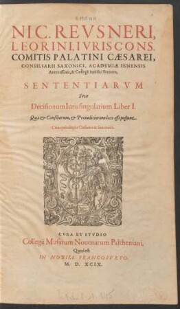 NIC. REVSNERI,|| LEORINI, IVRIS CONS.|| COMITIS PALATINI CAESAREI,|| CONSILIARII SAXONICI, ACADEMIAE IENENSIS || Antecessoris, & Collegii Iuridici Senioris,|| SENTENTIARVM || Sive || Decisionum Iuris singularium Liber I.|| ... ||