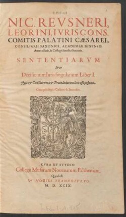 NIC. REVSNERI,|| LEORINI, IVRIS CONS.|| COMITIS PALATINI CAESAREI,|| CONSILIARII SAXONICI, ACADEMIAE IENENSIS || Antecessoris, & Collegii Iuridici Senioris,|| SENTENTIARVM || Sive || Decisionum Iuris singularium Liber I.|| ... ||
