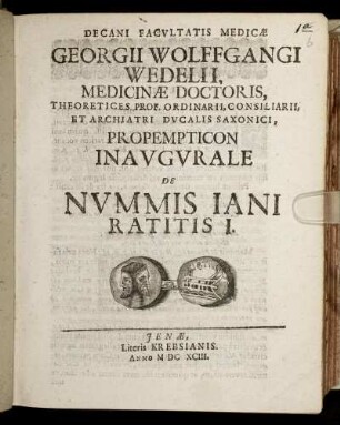 Decani Facultatis Medicae Georgii Wolffgangi Wedelii, Medicinae Doctoris Theoretices Prof. Ordinarii, Consiliarii, Et Archiatri Ducalis Saxonici, Propempticon Inaugurale De Nummis Iani Ratitis I. : [PP. Sub Sigillo Facultatis D. XIIX. Novembr. MDCXCIII.]