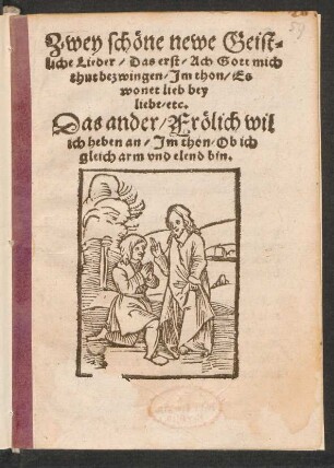 Zwey schœne newe Geist=||liche Lieder/ Das erst/ Ach Gott mich || thut bezwingen/ Jm thon/ Es || wonet lieb bey || liebe/ etc.|| Das ander/ Frœlich wil || ich heben an/ Jm thon/ Ob ich || gleich arm vnd elend bin.||