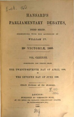 Parliamentary debates : official report ; ... session of the ... Parliament of the United Kingdom of Great Britain and Ireland. 183 = 27.4./7.6. 1866 = 29th Victoriae, Vol. 3