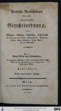Erster Theil: Praktische Beobachtungen über die allgemeine Gerichtsordnung, für Böheim, Mähren, Schlesien, Oesterreich ob- und unter der Enns, Steyermark, Kärtnen, Krain, Görz, Gradiska, Triest, Tyrol, und die Vorlande