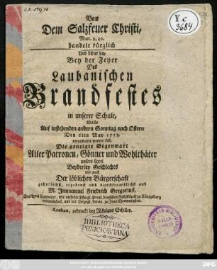 Von dem Salzfeuer Christi Marc. 9, 49 handelt kürzlich Und bittet Bey der Feyer Des Laubanischen Brandfestes in unserer Schule, Welche Auf instehenden andern Sonntag nach Ostern Den 6ten May 1753. veranstaltet werden soll, Die Gegenwart aller Patronen, Gönner und Wohlthäter unsers Lycei Beyderley Geschlechts wie auch der Löblichen Bürgerschaft gehorsamst, ergebenst und dienstfreundlichst aus
