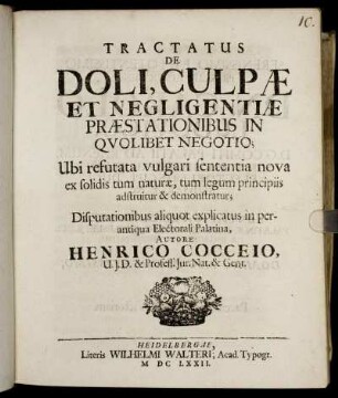 Tractatus De Doli, Culpae Et Negligentiae Praestationibus In Quolibet Negotio : Ubi refutata vulgari sententia nova ex solidis tum naturae, tum legum principiis adstruitur & demonstratur ; Disputationibus aliquot explicatus in perantiqua Electorali Palatina