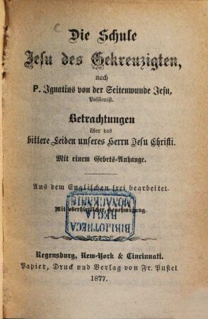 Die Schule Jesu des Gekreuzigten nach P. Ignatius von der Seitenwunde Jesu, Passionist : Betrachtungen über das bittere Leiden unseres Herrn Jesu Christi : mit einem Gebetsanhange
