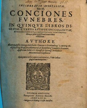 Incineratio Mortalivm, hoc est, Conciones Fvnebres : In Qvinqve Libros Digestae, È Variis Avthoribvs Collectae, Mvndanis Omnibvs, Itemqve Mvndi Contemptoribus, ac praecipuè Concionatoribus vtilissimae
