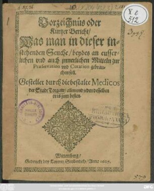 Vorzeichnüs oder Kurtzer Bericht/ Was man in dieser instehenden Seuche/ beydes an eusserlichen und auch jnnerlichen Mitteln zur Praeservation und Curation gebrauchen soll