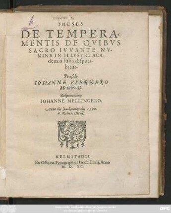 THESES || DE TEMPERA=||MENTIS DE QVIBVS || SACRO IVVANTE NV-||MINE IN ILLVSTRI ACA-||demia Iulia disputa-||bitur.|| Praeside || IOHANNE VVERNERO || Medicinae D.|| Respondente || IOHANNE MELLINGERO.|| Anno ... 1590.|| 6. Nonar. Maij.||