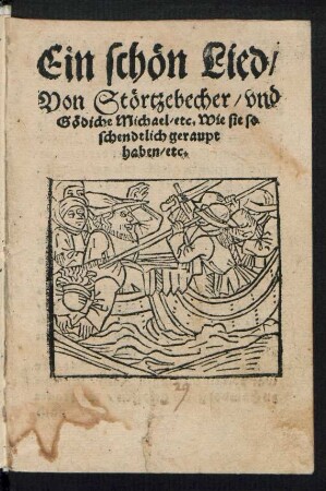 Ein schœn Lied,|| Von Stœrtzebecher, vnd || Gœdiche Michael, etc. Wie sie so || schendtlich geraupt || haben, etc.||