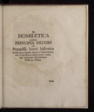 III. Homiletica tradens Principia Decori ubi Præmissa brevi historica tractatione, regulæ decori e fundamentali propositione adducuntur, nexuque perpetuo Homiletices doctrina sistitur.