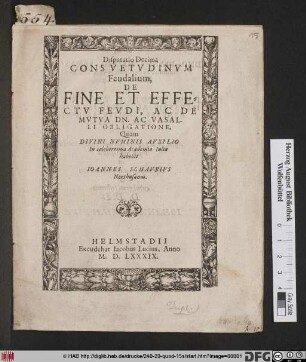 Disputatio Decima Consvetvdinvm Feudalium, De Fine Et Effectv Fevdi, Ac De Mvtva Dn. Ac Vasalli Obligatione, Quam ... In celeberrima Academia Iulia habebit Ioannes Schavbivs Northusanus