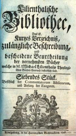 Biblisch-exegetische Bibliothec : das ist, richtiges Verzeichniß, zulängliche Beschreibung, und bescheidene Beurtheilung der dahin gehörigen vornehmsten Schriften welche in M. Michael Lilienthals ... Bücher-Vorrath befindlich sind. 1748, 7