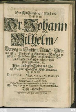 Alß Der Durchlauchtigste Fürst und Herr Hr. Johann Wilhelm/ Hertzog zu Sachsen/ Jülich/ Cleve und Berg ... auf der gesam[m]ten ... Universität Jena Rector Magnificentissimus den 23. Febr. des 1688sten Jahres ... investiret wurde Solten Ihre unterthänigste Schuldigkeit in folgenden Bezeugen ... Herrn D. Friedemann Bechmanns säm[m]tliche Tisch-Genossen