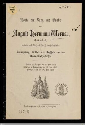 Worte am Sarg und Grabe von August Hermann Werner, Medicinalrath, Gründer und Vorstand der Kinderheilanstalten zu Ludwigsburg, Wildbad und Jagstfeld und des Maria-Martha-Stifts : Geboren zu Stuttgart den 21. Juni 1808, gestorben zu Ludwigsburg den 18. Juni 1882, beerdigt daselbst den 20. Juni 1882