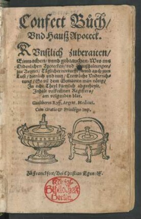 Confect Bůch/|| Vnd Hauß Apoteck.|| KVnstlich zuberaiten/|| Einmachen/ vnnd gebrauchen/ Wes inn || Ordenlichen Apotecken/ vnd Haußhaltungen/|| zur Artznei/ Täeglicher notturfft/ vnnd auch zum || Lust/ dienlich vnd nutz/ Trewliche Vnderrich=||tung ... || Jn acht Theyl kürtzlich abgetheylt.|| Jnhalt volkom̃nen Registers/|| ... Gualtherus Ryff, Argent. Medicus.||