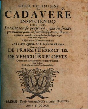 Gerh. Feltmanni De Cadavere Inspiciendo Liber Unus : In cuius recessu praeter ea, quae in fronte promittuntur, varia de funeribus, sepulturis, Medicis, vulneribus, venenis, cruentationibus similisque argumenti rebus edissertantur. Adiiciuntur Disceptationes binae Ad L. Per agrum. XI. C. de servit. & aquae Quarum prima est De Transitu Exercitus. Altera De Vehiculis Sibi Obviis Cum elencho capitum & rerum verborumque Indice