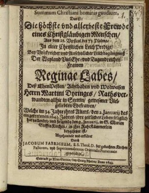 Summum Christiani hominis gaudium, Das ist: Die höchste und allerbeste Frewde eines Christgläubigen Menschen : Aus dem 28. Versicul des 73. Psalms/ In einer Christlichen LeichPredigt/ Bey Volckreicher und Ansehnlicher Leichbegängnuß Der Weyland VielEhr- und Tugendreichen Frawen Reginae Labes/ Deß EhrnVesten/ Achtbahrn und Wolweisen Herrn Martini Dyringes/ Rathsverwandten allhie in Stettin/ gewesener Vielgeliebten Ehefrawen/ Welche im 34. Jahre ihres Alters/ den 2. Januarii des eingetretenen 1643. Jahres/ ihre zeitliches Leben seliglich hat vollendet/ und folgends den 9. Januarii, in S. Marien StifftsKirchen/ in ihre RuheKämmerlein beygesetzet ist/ Abgehandelt und erkläret