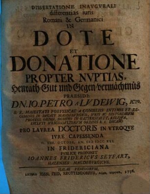 Dissertatione Inaugurali differentias iuris Romani & Germanici In Dote Et Donatione Propter Nuptias, Heurath-Gut und Gegen-vermächtnüs Praeside Dn. Io. Petro A Ludewig ... Proponit Ioannes Fridericus Seyfart, Halenses Magdeburgicus