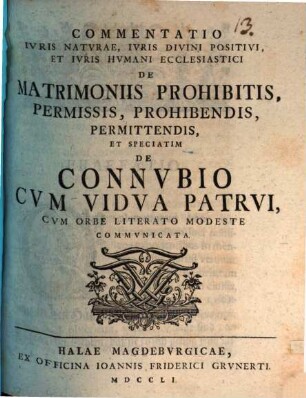 Commentatio ivris natvrae, ivris divini positivi, et ivris hvmani ecclesiastici de matrimoniis prohibitis, permissis, prohibendis, permittendis, et speciatim de connvbio cvm vidva patrvi : cum orbe literato modeste communicata