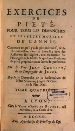 Exercices De Pieté, Pour Tous Les Dimanches, Et Les Fétes Mobiles De L'Année : Contenant ce qu'il y a de plus instructif, & de plus interessant dans ces jours-là ; avec des Reflexions sur l'Epître, une Meditations sur l'Evangile de la Messe; & quelques Pratiques de pieté propres à toutes fortes de personnnes. 4, Depuis le Dimanche de la Resurrection de Nôtre Seigneur, jusqu'à l'Octave de la Fête-Dieu