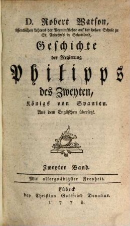 D. Robert Watson, öffentlichen Lehrers der Vernunftlerhre auf der hohen Schule zu St. Andrew's in Schottland, Geschichte der Regierung Philipps des Zweyten, König von Spanien : Aus dem Englischen übersetzt, 2
