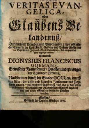 Veritas Evangelica, oder Glaubens Bekandtnuß, Darinnen die Ursachen und Bewegnussen, von offentlicher Cantzel in der Hoch-Fürstl. Residentz und Vestung Giessen ... sind ... abgelegt worden; Warumb Dionysius Franciscus Goemans, Gewesener Franciscaner, Priester und Prediger der Thüringer Provintz, ... aus einem Saul ein bekehrter Paulus worden