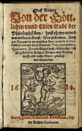 Fünff Bücher/ Von der Göttlichen unnd Edlen Gabe der Philosophischen/ hochthewren und wunderbaren Kunst/ Bier zu brawen : Auch von Namen der vornembsten Biere/ in gantz Teutschlanden/ und von deren Naturen/ Temperamenten, Qualiteten, Art und Eigenschafft/ Gesundheit und Ungesundheit/ sie seynd Weitzen/ oder Gersten/ weisse oder rothe Biere/ gewürtzt oder ungewürtzt