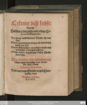 Erkenne dich selbst:|| Das ist.|| Heylsame/ nützliche vnd nötige Le=||re/ von dem Menschen/ Als:|| Von seinem vollkommenen Stande ... || Alles ... || dargethan vnd gelehret in der Vniuer=||sitet Jhena/ Durch || Johannem Wigandum.|| Vnd aus dem Latein trewlich ver=||deutschet/ durch || Basilium Fabrum.||