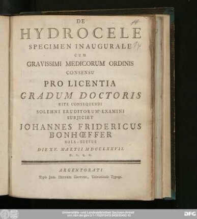 De Hydrocele Specimen Inaugurale Cum Gravissimi Medicorum Ordinis Consensu Pro Licentia Gradum Doctoris Rite Consequendi Solemni Eruditorum Examini Subjiciet Johannes Fridericus Bonhœffer Hala-Suevus Die XV. Martii MDCCLXXVII. H.L.Q.C.