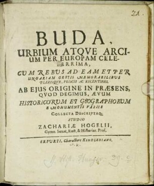 Buda, Urbium Atque Arcium Per Europam Celeberrima : Cum Rebus Ad Eam Et Per Ungariam Gestis Memorabilibus Plerisque, Priscis Ac Recentibus, Ab Eius Origine In Praesens, Quod Degimus, Aevum Historicorum Et Geographorum