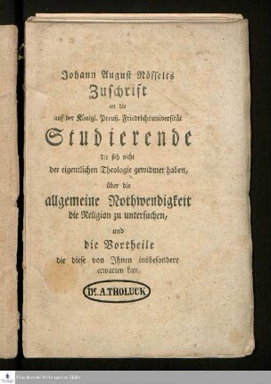 Johann August Nösselts Zuschrift an die auf der Königl. Preuß. Friedrichsuniversität Studierende die sich nicht der eigentlichen Theologie gewidmet haben, über die allgemeine Nothwendigkeit die Religion zu untersuchen, und die Vortheile die diese von Jhnen insbesondere erwarten kan