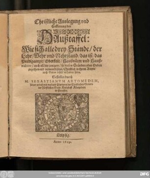 Christliche Auslegung und Erklerung der Haußtaffel: Wie sich alle drey Stände/ der Lehr/ Wehr und Nehrstand/ das ist/ das Predigampt/ Oberkeit/ Haußväter und Haußmütter/ ... Christlich in ihrem Ampte nach Gottes befehl verhalten sollen